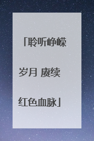聆听峥嵘岁月 赓续红色血脉