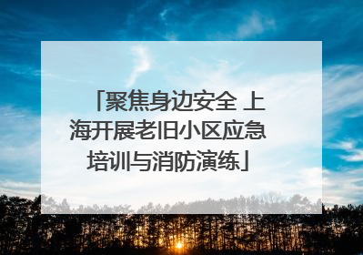 聚焦身边安全 上海开展老旧小区应急培训与消防演练