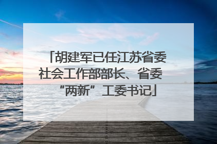 胡建军已任江苏省委社会工作部部长、省委“两新”工委书记