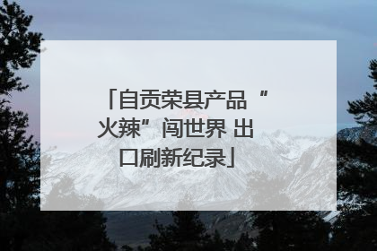 自贡荣县产品“火辣”闯世界 出口刷新纪录