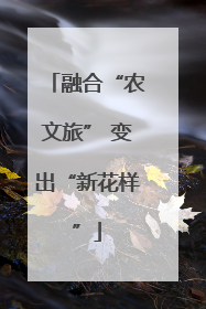 融合“农文旅” 变出“新花样”