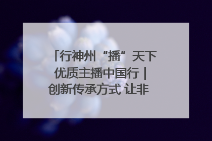 行神州“播”天下 优质主播中国行｜创新传承方式 让非遗“活”在当下