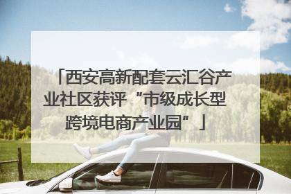 西安高新配套云汇谷产业社区获评“市级成长型跨境电商产业园”
