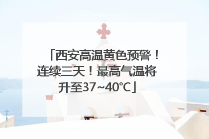西安高温黄色预警！连续三天！最高气温将升至37~40℃