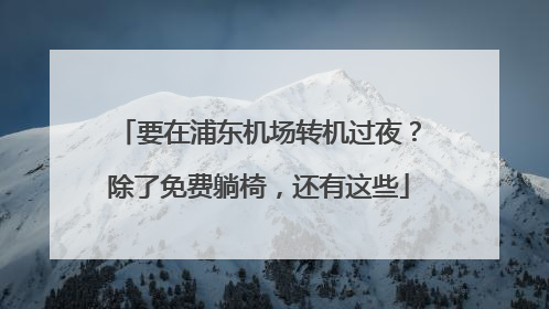 要在浦东机场转机过夜？除了免费躺椅，还有这些