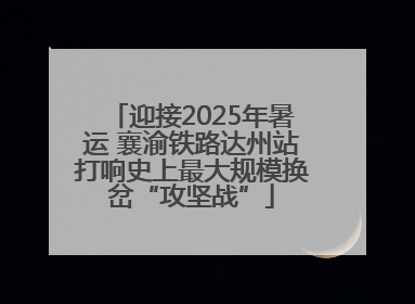 迎接2025年暑运 襄渝铁路达州站打响史上最大规模换岔“攻坚战”