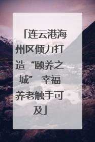 连云港海州区倾力打造“颐养之城” 幸福养老触手可及