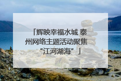 辉映幸福水城 泰州网络主题活动聚焦“江河湖海”