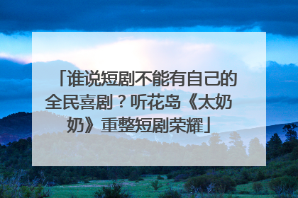 谁说短剧不能有自己的全民喜剧？听花岛《太奶奶》重整短剧荣耀