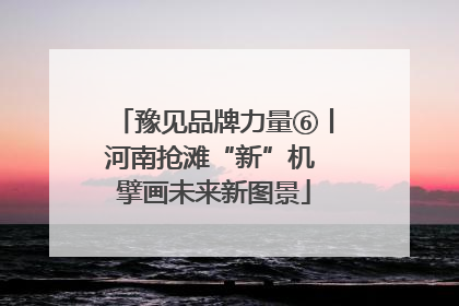 豫见品牌力量⑥丨河南抢滩“新”机 擘画未来新图景
