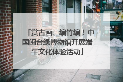 赏古画、编竹编！中国闽台缘博物馆开展端午文化体验活动