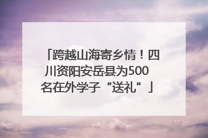 跨越山海寄乡情！四川资阳安岳县为500名在外学子“送礼”