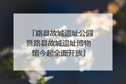 路县故城遗址公园暨路县故城遗址博物馆今起全面开放