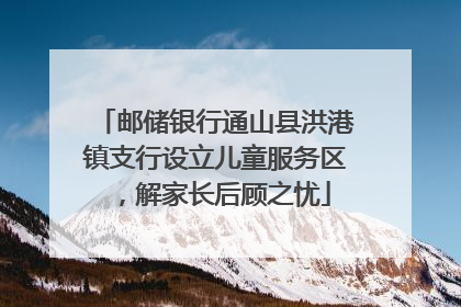 邮储银行通山县洪港镇支行设立儿童服务区，解家长后顾之忧