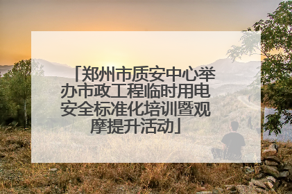 郑州市质安中心举办市政工程临时用电安全标准化培训暨观摩提升活动