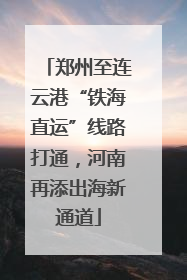 郑州至连云港“铁海直运”线路打通，河南再添出海新通道