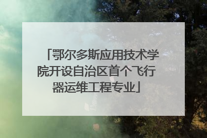 鄂尔多斯应用技术学院开设自治区首个飞行器运维工程专业