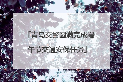 青岛交警圆满完成端午节交通安保任务