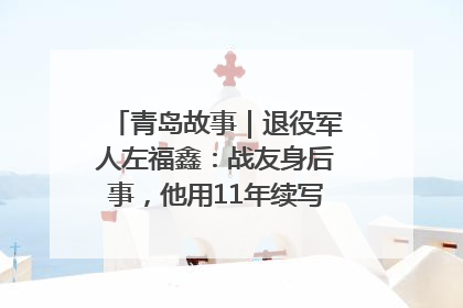 青岛故事｜退役军人左福鑫：战友身后事，他用11年续写 “兄弟情”