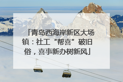 青岛西海岸新区大场镇：社工“帮喜”破旧俗，喜事新办树新风