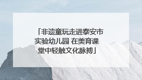 非遗童玩走进泰安市实验幼儿园 在美育课堂中轻触文化脉搏