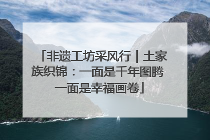 非遗工坊采风行｜土家族织锦：一面是千年图腾 一面是幸福画卷