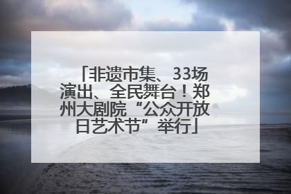 非遗市集、33场演出、全民舞台！郑州大剧院“公众开放日艺术节”举行