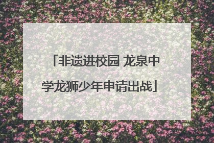 非遗进校园 龙泉中学龙狮少年申请出战