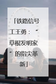 铁路信号工王勇：“草根发明家”的指尖革新