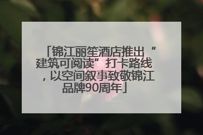 锦江丽笙酒店推出“建筑可阅读”打卡路线，以空间叙事致敬锦江品牌90周年