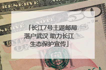 长江7号主题邮局落户武汉 助力长江生态保护宣传