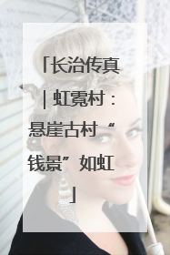 长治传真｜虹霓村：悬崖古村“钱景”如虹