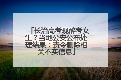 长治高考现醉考女生？当地公安公布处理结果：责令删除相关不实信息