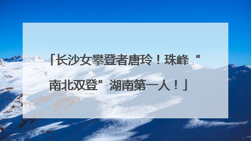 长沙女攀登者唐玲！珠峰“南北双登”湖南第一人！