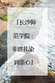 长沙师范学院：非遗扎染润童心
