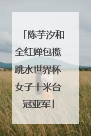 陈芋汐和全红婵包揽跳水世界杯女子十米台冠亚军
