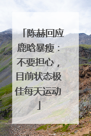陈赫回应鹿晗暴瘦：不要担心，目前状态极佳每天运动