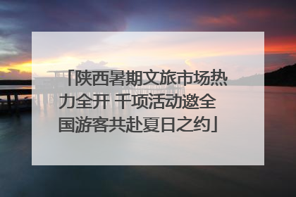 陕西暑期文旅市场热力全开 千项活动邀全国游客共赴夏日之约