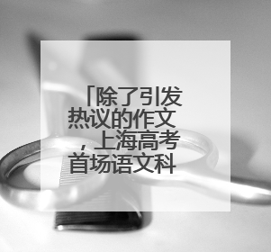 除了引发热议的作文，上海高考首场语文科目还考了哪些