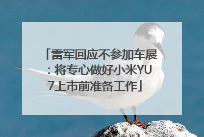 雷军回应不参加车展：将专心做好小米YU7上市前准备工作
