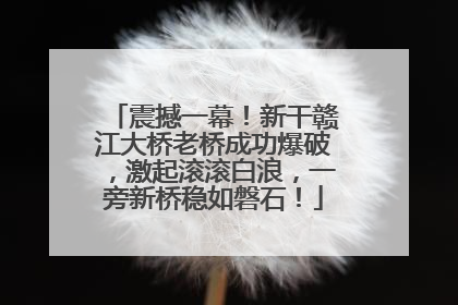震撼一幕！新干赣江大桥老桥成功爆破，激起滚滚白浪，一旁新桥稳如磐石！