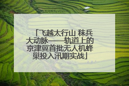 飞越太行山 秣兵大动脉——轨道上的京津冀首批无人机蜂巢投入汛期实战