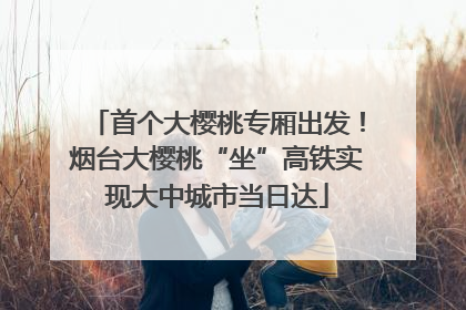 首个大樱桃专厢出发！烟台大樱桃“坐”高铁实现大中城市当日达
