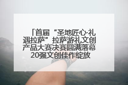 首届“圣地匠心·礼遇拉萨”拉萨游礼文创产品大赛决赛圆满落幕 20强文创佳作绽放雪域文化魅力