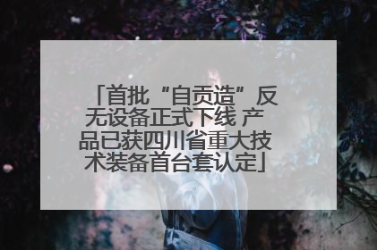首批“自贡造”反无设备正式下线 产品已获四川省重大技术装备首台套认定