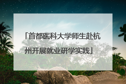 首都医科大学师生赴杭州开展就业研学实践