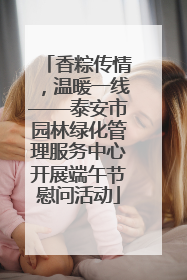 香粽传情，温暖一线——泰安市园林绿化管理服务中心开展端午节慰问活动