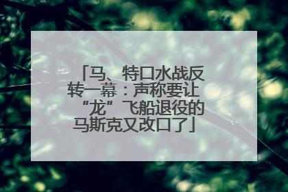 马、特口水战反转一幕：声称要让“龙”飞船退役的马斯克又改口了