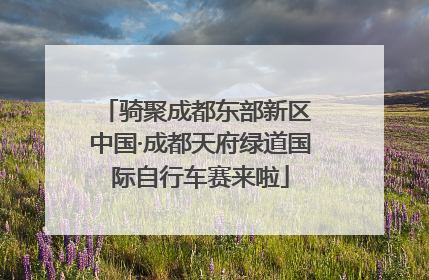 骑聚成都东部新区 中国·成都天府绿道国际自行车赛来啦