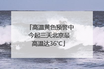 高温黄色预警中 今起三天北京最高温达36℃